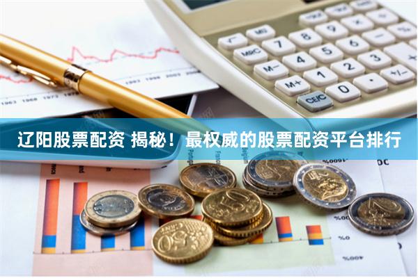 辽阳股票配资 揭秘！最权威的股票配资平台排行