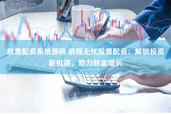 股票配资系统源码 前程无忧股票配资：解锁投资新机遇，助力财富增长