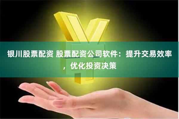 银川股票配资 股票配资公司软件：提升交易效率，优化投资决策
