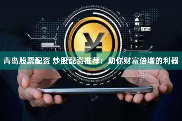 青岛股票配资 炒股配资推荐：助你财富倍增的利器