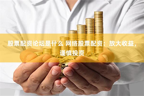 股票配资论坛是什么 网络股票配资：放大收益，谨慎投资