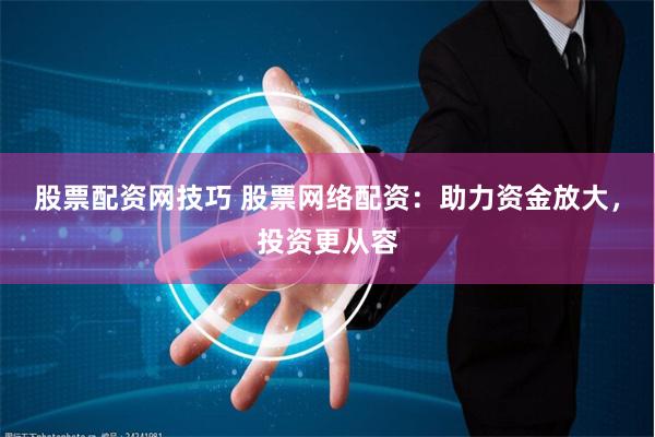 股票配资网技巧 股票网络配资：助力资金放大，投资更从容