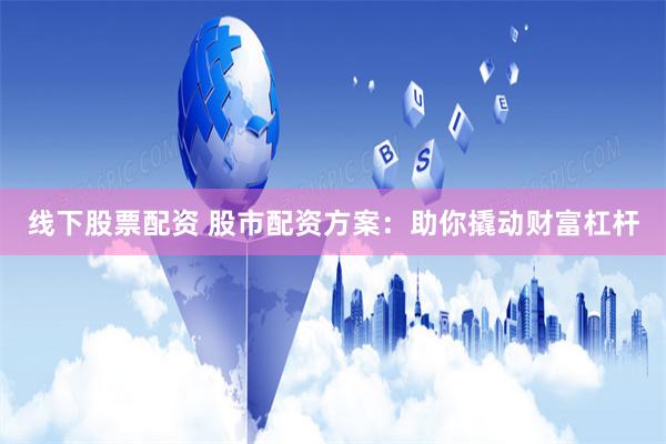线下股票配资 股市配资方案：助你撬动财富杠杆