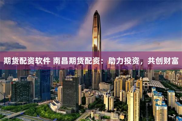 期货配资软件 南昌期货配资：助力投资，共创财富