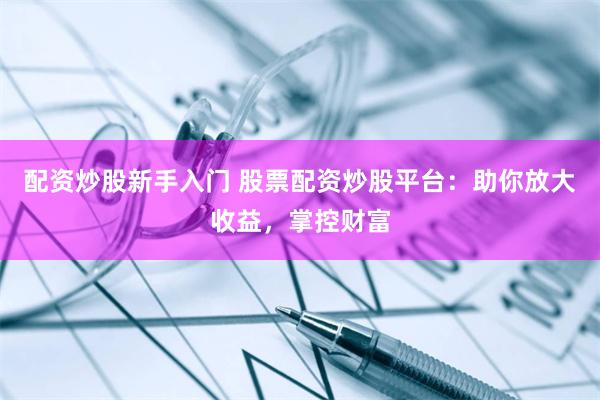 配资炒股新手入门 股票配资炒股平台：助你放大收益，掌控财富