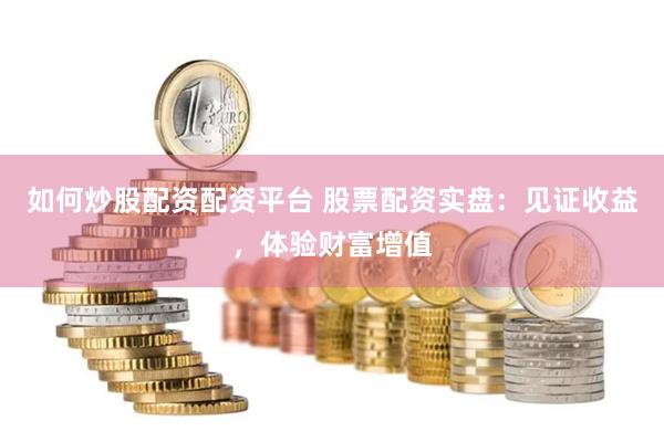 如何炒股配资配资平台 股票配资实盘：见证收益，体验财富增值