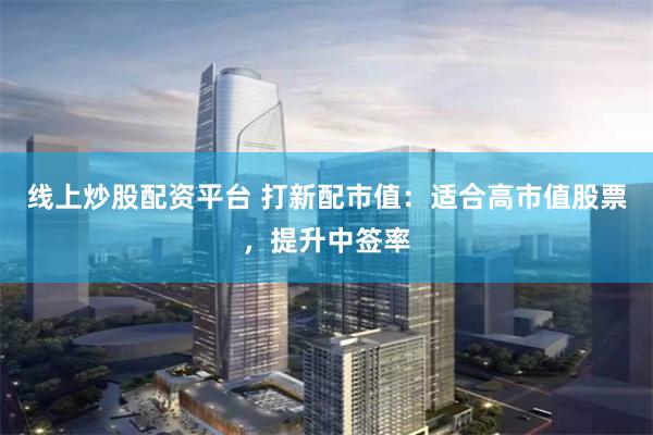 线上炒股配资平台 打新配市值：适合高市值股票，提升中签率
