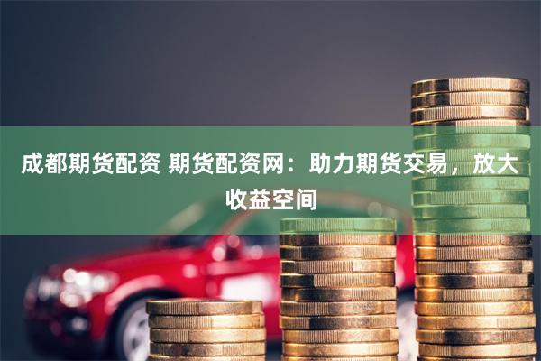 成都期货配资 期货配资网：助力期货交易，放大收益空间