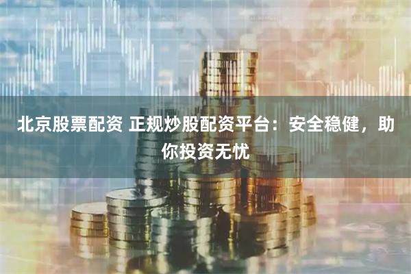 北京股票配资 正规炒股配资平台：安全稳健，助你投资无忧