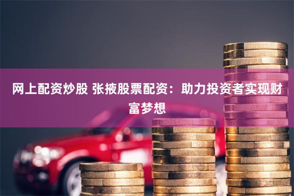 网上配资炒股 张掖股票配资：助力投资者实现财富梦想