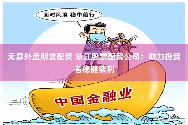 无息外盘期货配资 浙江股票配资公司：助力投资者稳健获利