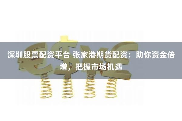 深圳股票配资平台 张家港期货配资：助你资金倍增，把握市场机遇