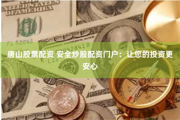 唐山股票配资 安全炒股配资门户：让您的投资更安心
