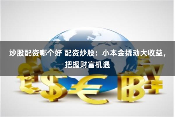 炒股配资哪个好 配资炒股：小本金撬动大收益，把握财富机遇