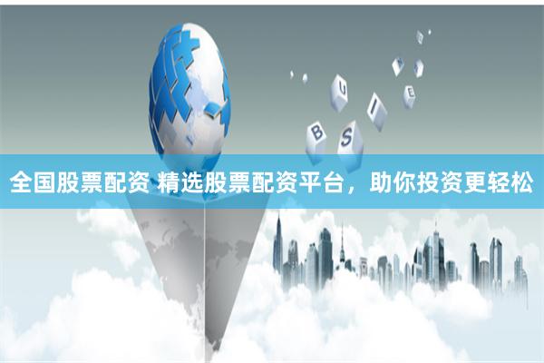 全国股票配资 精选股票配资平台，助你投资更轻松