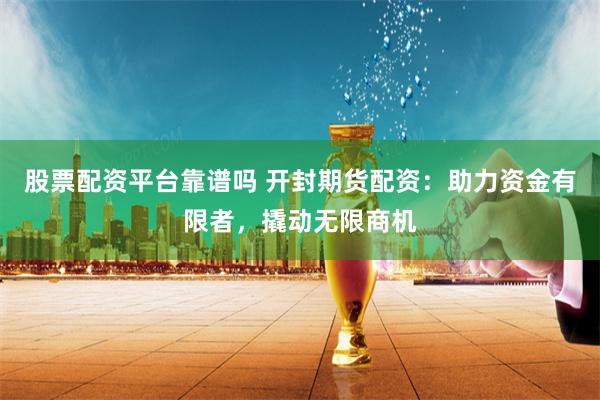 股票配资平台靠谱吗 开封期货配资：助力资金有限者，撬动无限商机