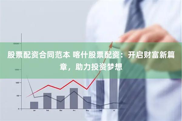 股票配资合同范本 喀什股票配资：开启财富新篇章，助力投资梦想