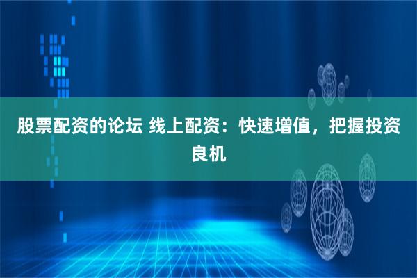 股票配资的论坛 线上配资：快速增值，把握投资良机