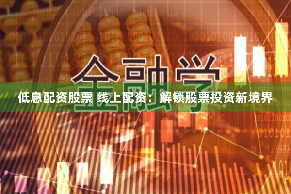 低息配资股票 线上配资：解锁股票投资新境界