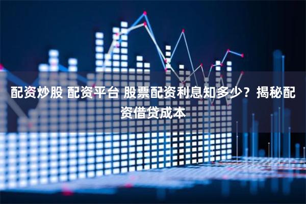 配资炒股 配资平台 股票配资利息知多少？揭秘配资借贷成本