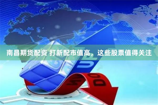 南昌期货配资 打新配市值高，这些股票值得关注
