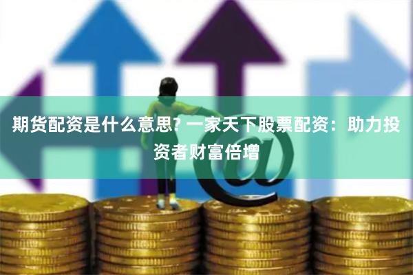 期货配资是什么意思? 一家天下股票配资：助力投资者财富倍增
