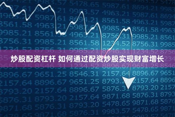 炒股配资杠杆 如何通过配资炒股实现财富增长