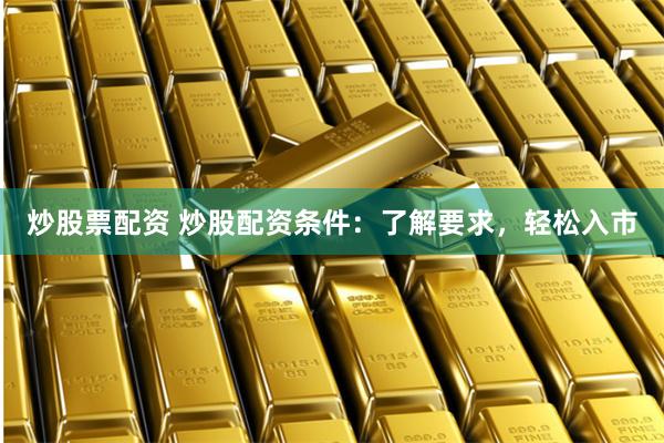 炒股票配资 炒股配资条件：了解要求，轻松入市