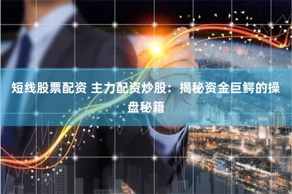 短线股票配资 主力配资炒股：揭秘资金巨鳄的操盘秘籍