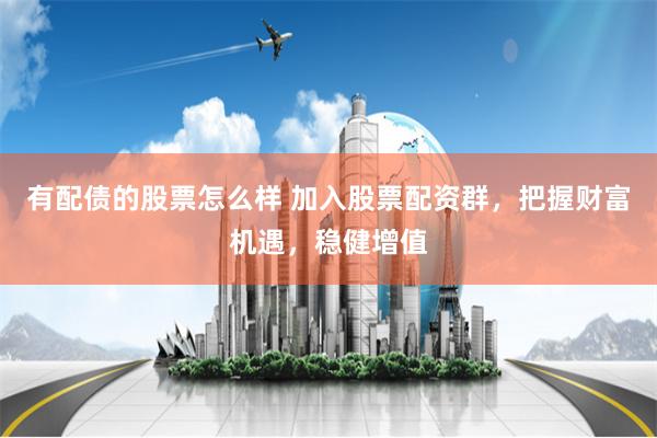 有配债的股票怎么样 加入股票配资群，把握财富机遇，稳健增值