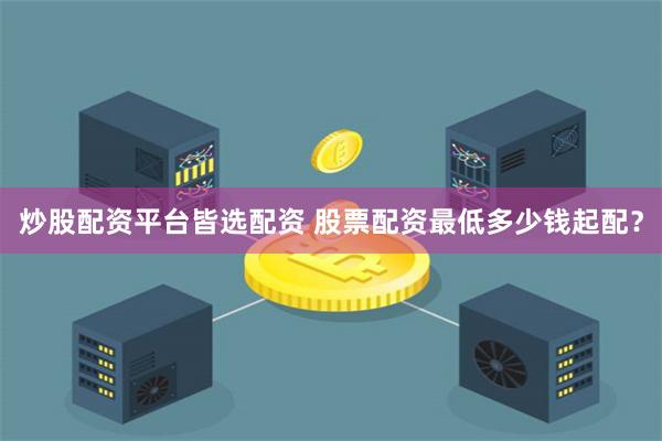 炒股配资平台皆选配资 股票配资最低多少钱起配？