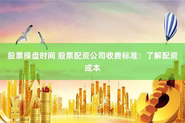 股票操盘时间 股票配资公司收费标准：了解配资成本
