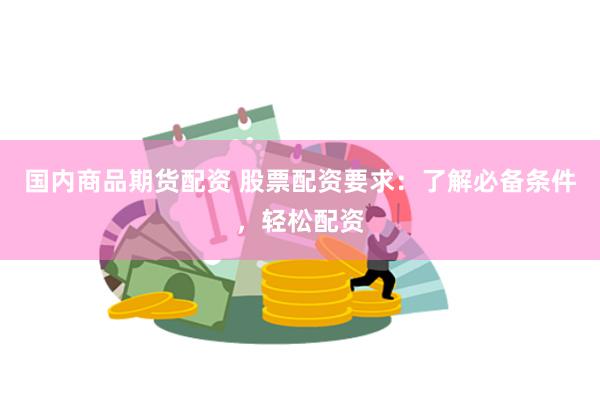 国内商品期货配资 股票配资要求：了解必备条件，轻松配资