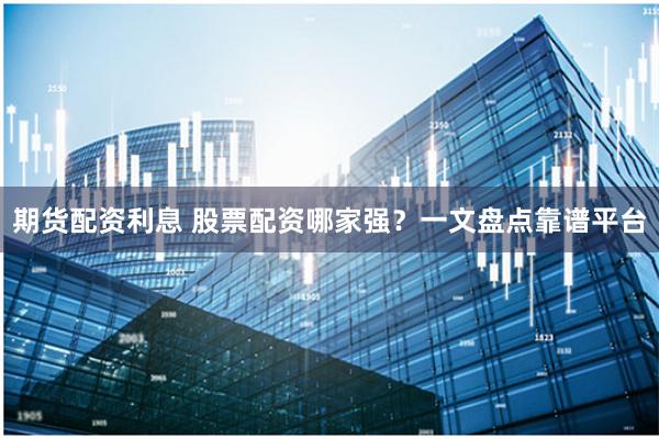 期货配资利息 股票配资哪家强？一文盘点靠谱平台