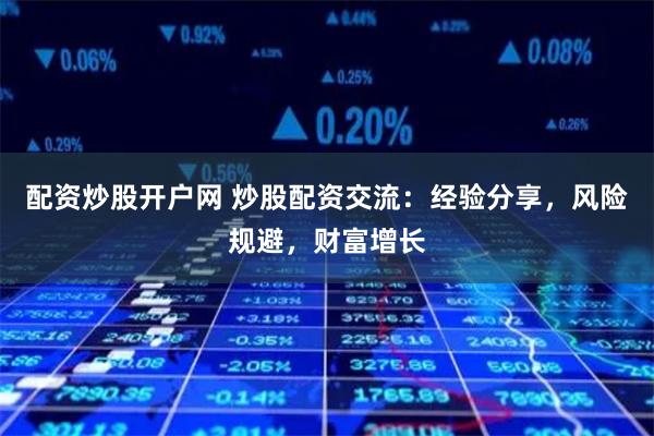 配资炒股开户网 炒股配资交流：经验分享，风险规避，财富增长
