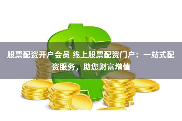 股票配资开户会员 线上股票配资门户：一站式配资服务，助您财富增值