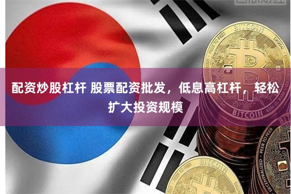 配资炒股杠杆 股票配资批发，低息高杠杆，轻松扩大投资规模