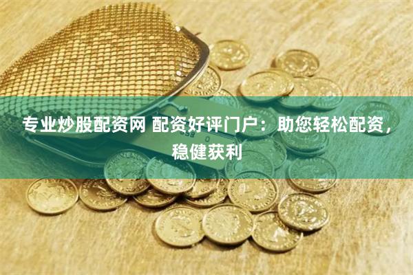专业炒股配资网 配资好评门户：助您轻松配资，稳健获利
