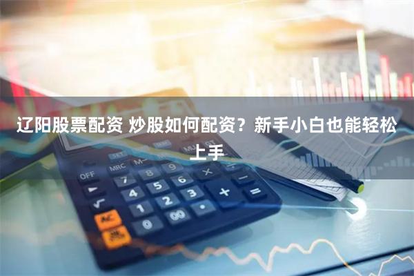 辽阳股票配资 炒股如何配资？新手小白也能轻松上手