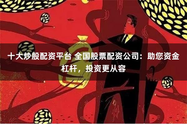 十大炒股配资平台 全国股票配资公司：助您资金杠杆，投资更从容