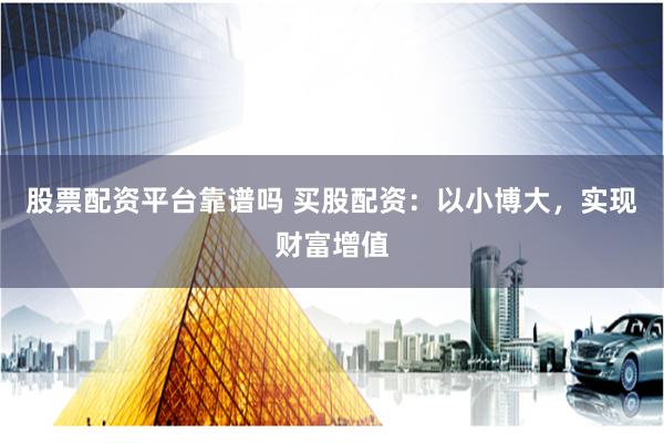 股票配资平台靠谱吗 买股配资：以小博大，实现财富增值