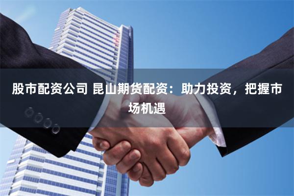 股市配资公司 昆山期货配资：助力投资，把握市场机遇