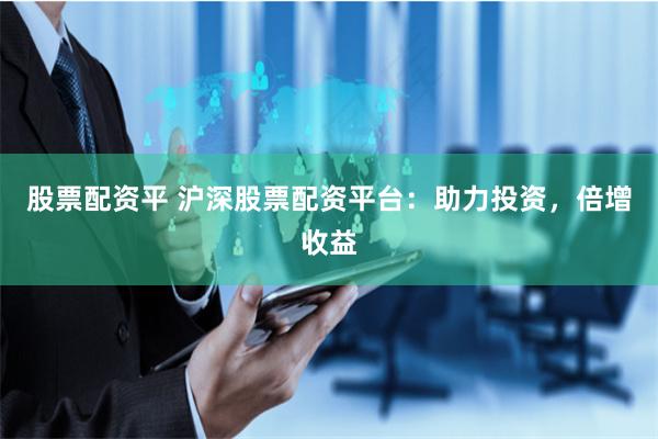 股票配资平 沪深股票配资平台：助力投资，倍增收益